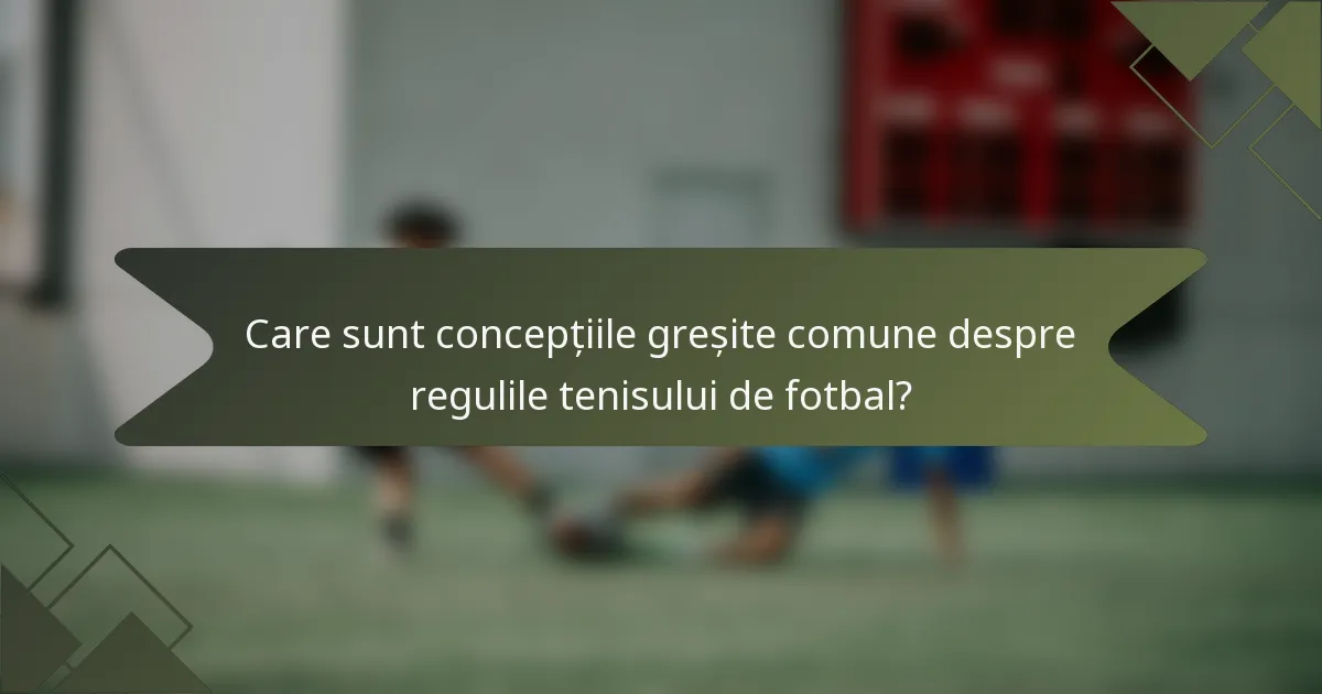 Care sunt concepțiile greșite comune despre regulile tenisului de fotbal?