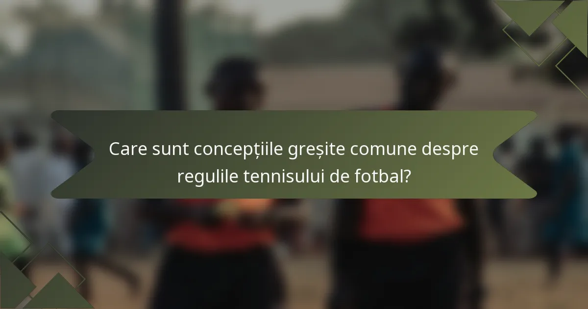 Care sunt concepțiile greșite comune despre regulile tennisului de fotbal?