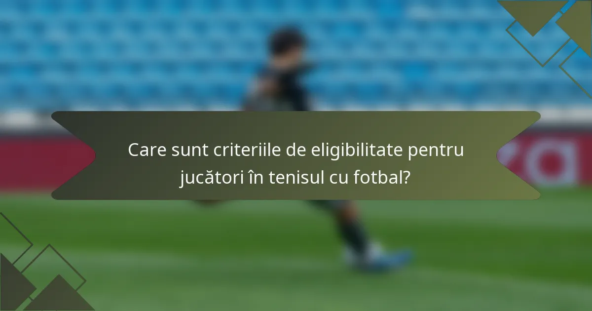 Care sunt criteriile de eligibilitate pentru jucători în tenisul cu fotbal?