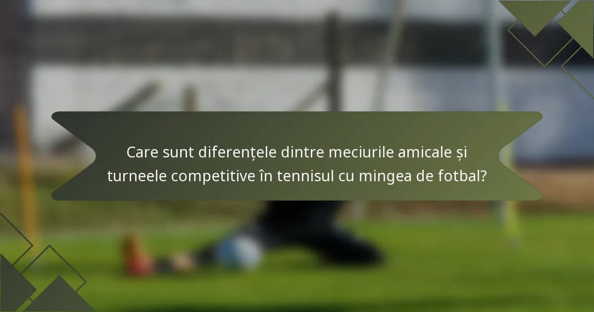 Care sunt diferențele dintre meciurile amicale și turneele competitive în tennisul cu mingea de fotbal?