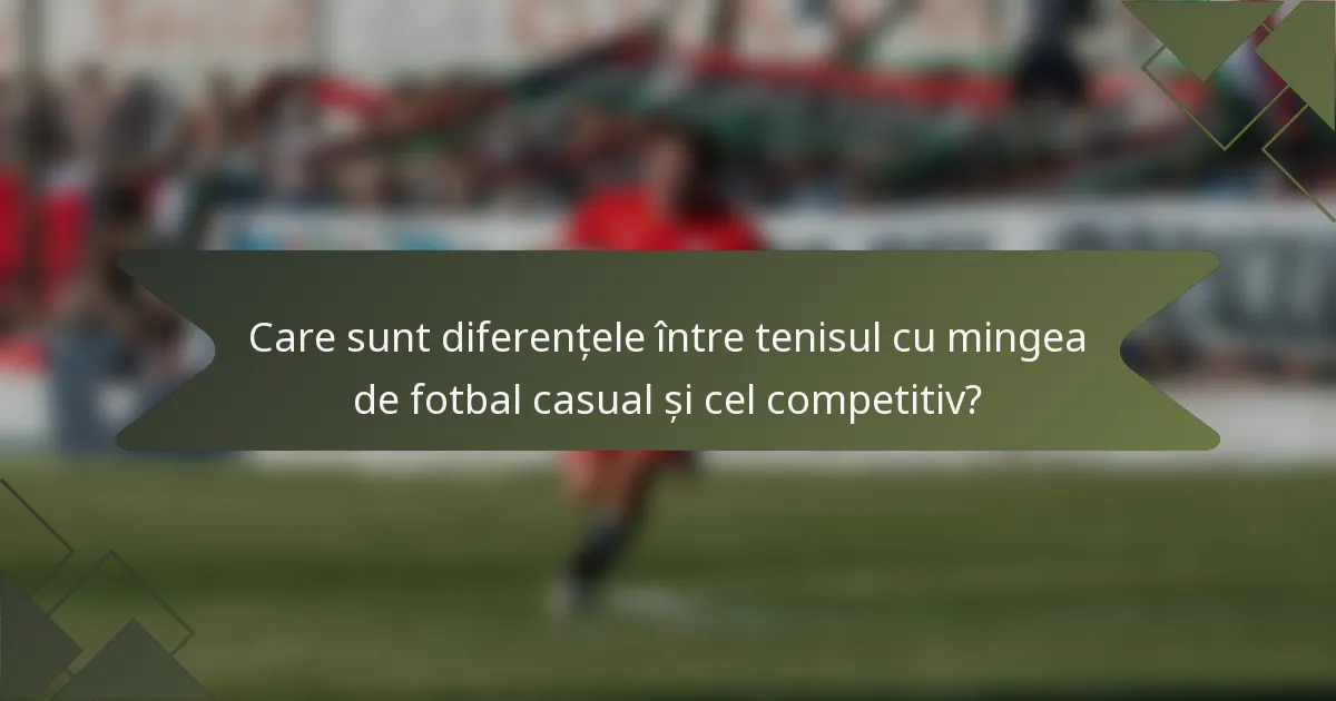 Care sunt diferențele între tenisul cu mingea de fotbal casual și cel competitiv?