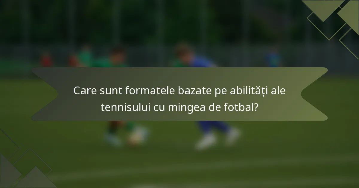Care sunt formatele bazate pe abilități ale tennisului cu mingea de fotbal?