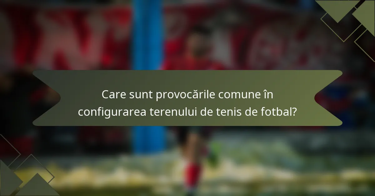 Care sunt provocările comune în configurarea terenului de tenis de fotbal?