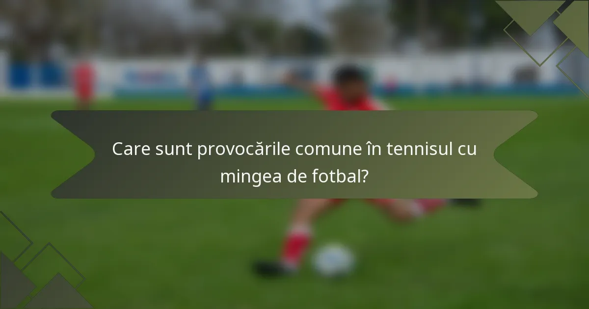 Care sunt provocările comune în tennisul cu mingea de fotbal?