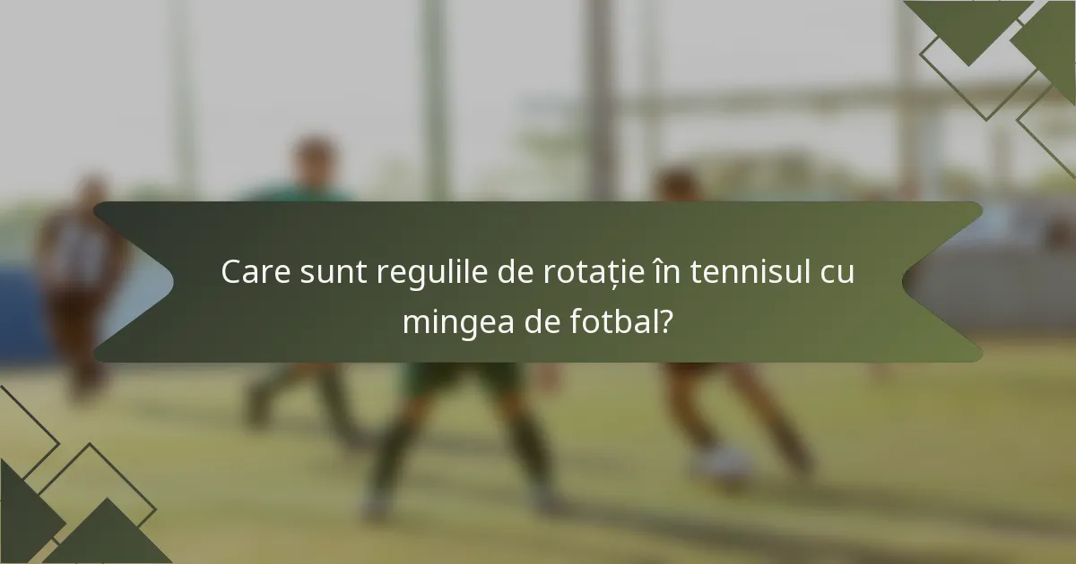Care sunt regulile de rotație în tennisul cu mingea de fotbal?