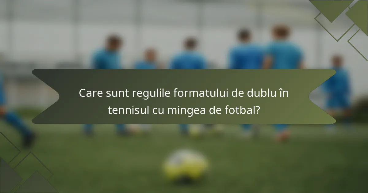 Care sunt regulile formatului de dublu în tennisul cu mingea de fotbal?