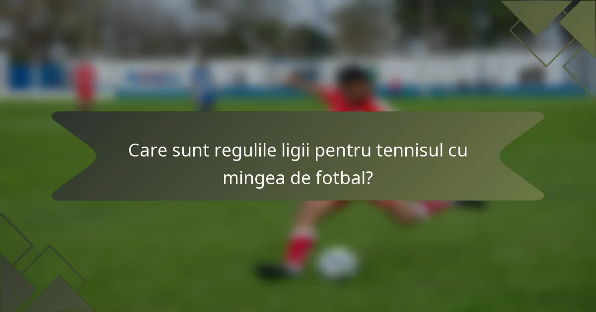 Care sunt regulile ligii pentru tennisul cu mingea de fotbal?