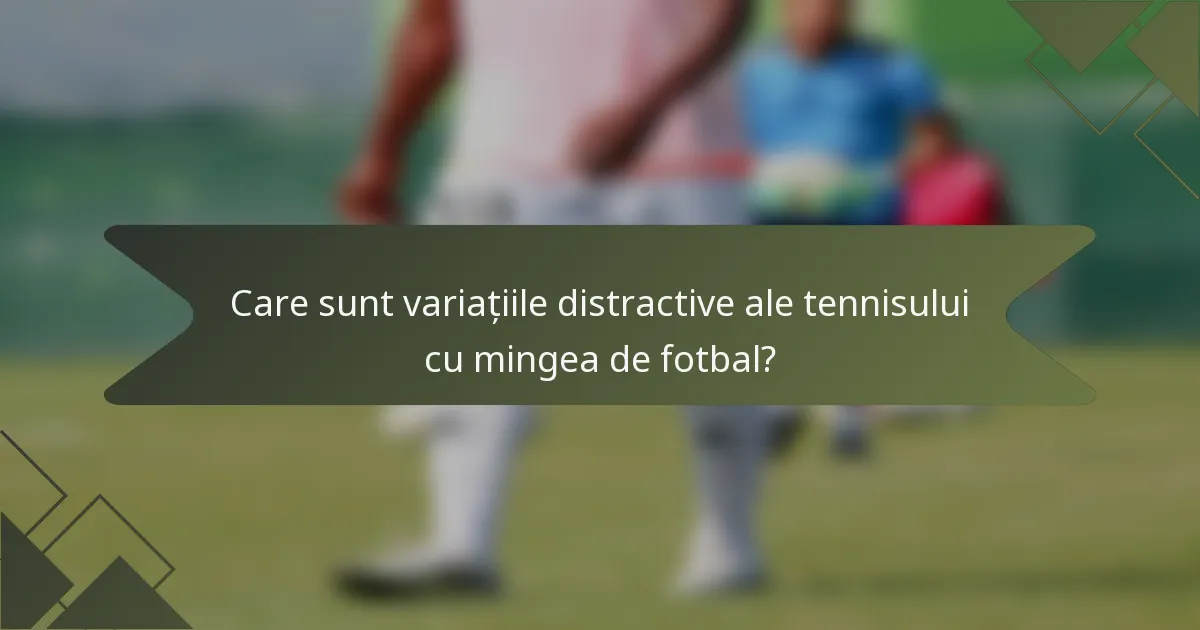 Care sunt variațiile distractive ale tennisului cu mingea de fotbal?
