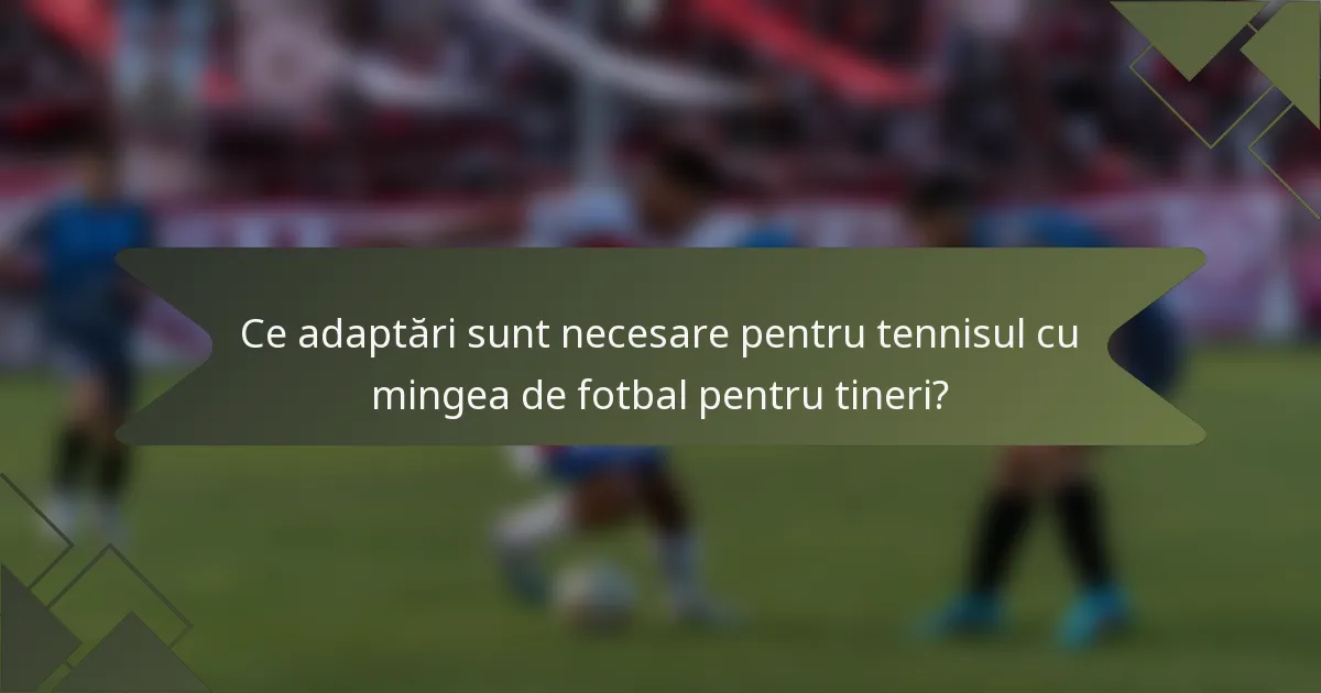 Ce adaptări sunt necesare pentru tennisul cu mingea de fotbal pentru tineri?