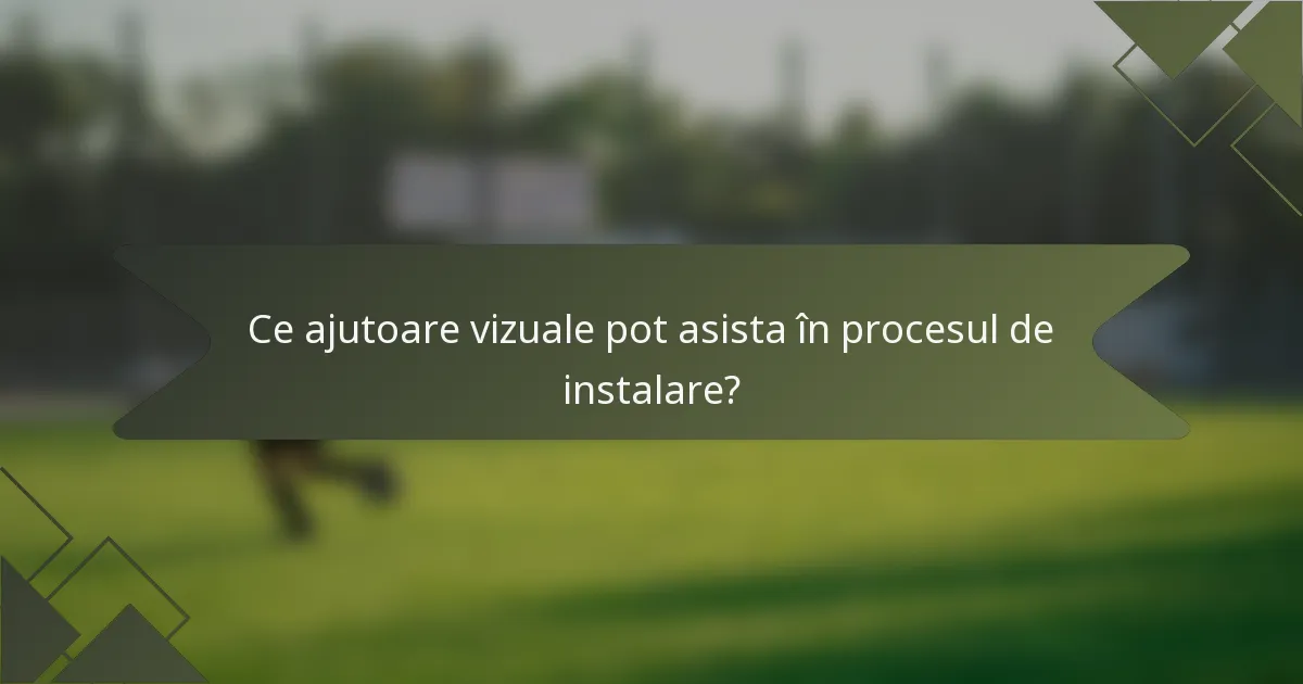 Ce ajutoare vizuale pot asista în procesul de instalare?