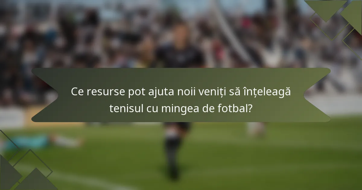 Ce resurse pot ajuta noii veniți să înțeleagă tenisul cu mingea de fotbal?