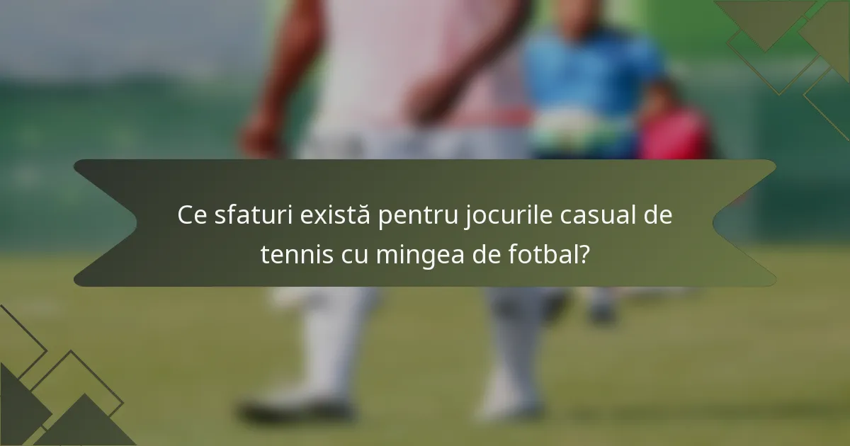 Ce sfaturi există pentru jocurile casual de tennis cu mingea de fotbal?
