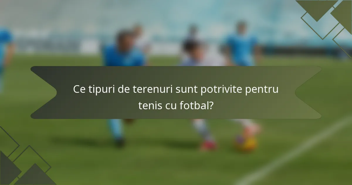 Ce tipuri de terenuri sunt potrivite pentru tenis cu fotbal?