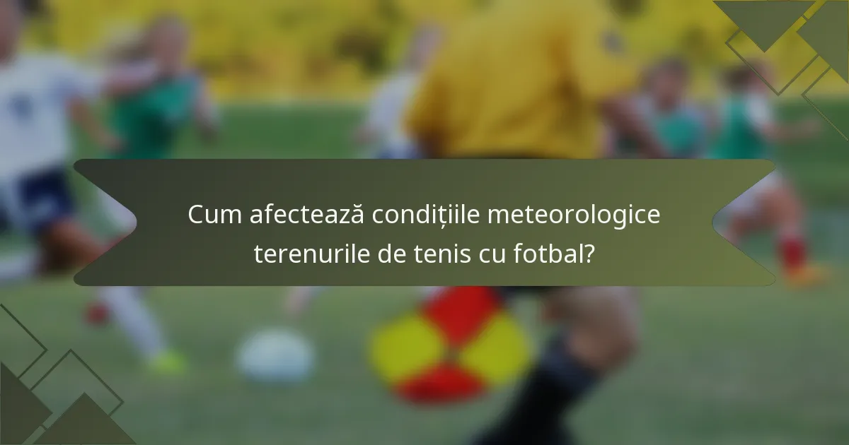 Cum afectează condițiile meteorologice terenurile de tenis cu fotbal?