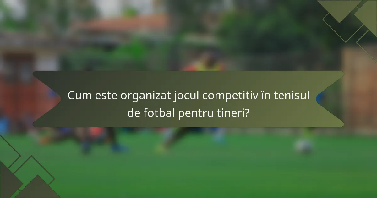 Cum este organizat jocul competitiv în tenisul de fotbal pentru tineri?