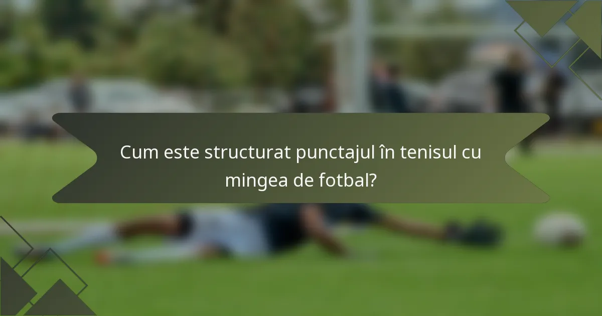 Cum este structurat punctajul în tenisul cu mingea de fotbal?