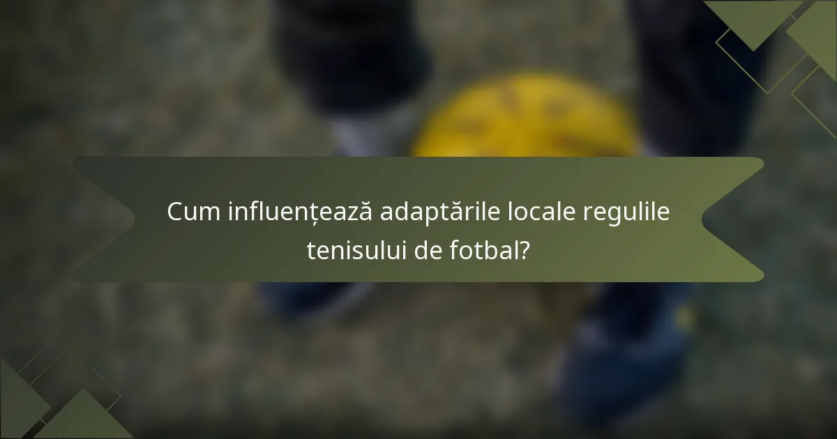 Cum influențează adaptările locale regulile tenisului de fotbal?