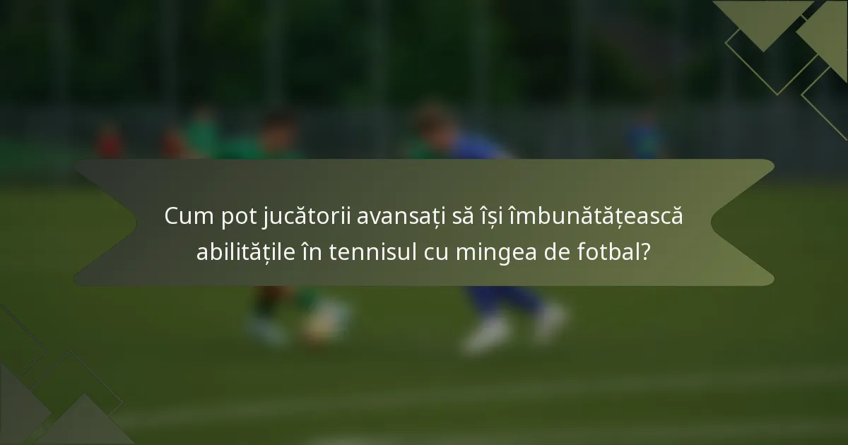 Cum pot jucătorii avansați să își îmbunătățească abilitățile în tennisul cu mingea de fotbal?