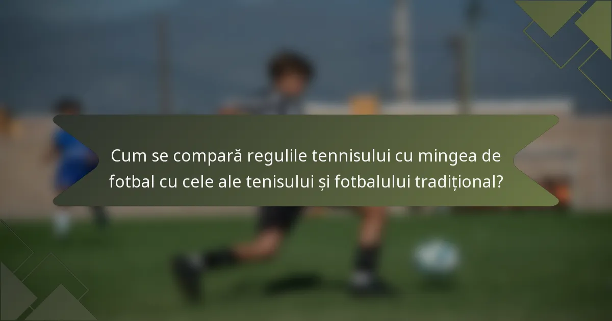 Cum se compară regulile tennisului cu mingea de fotbal cu cele ale tenisului și fotbalului tradițional?