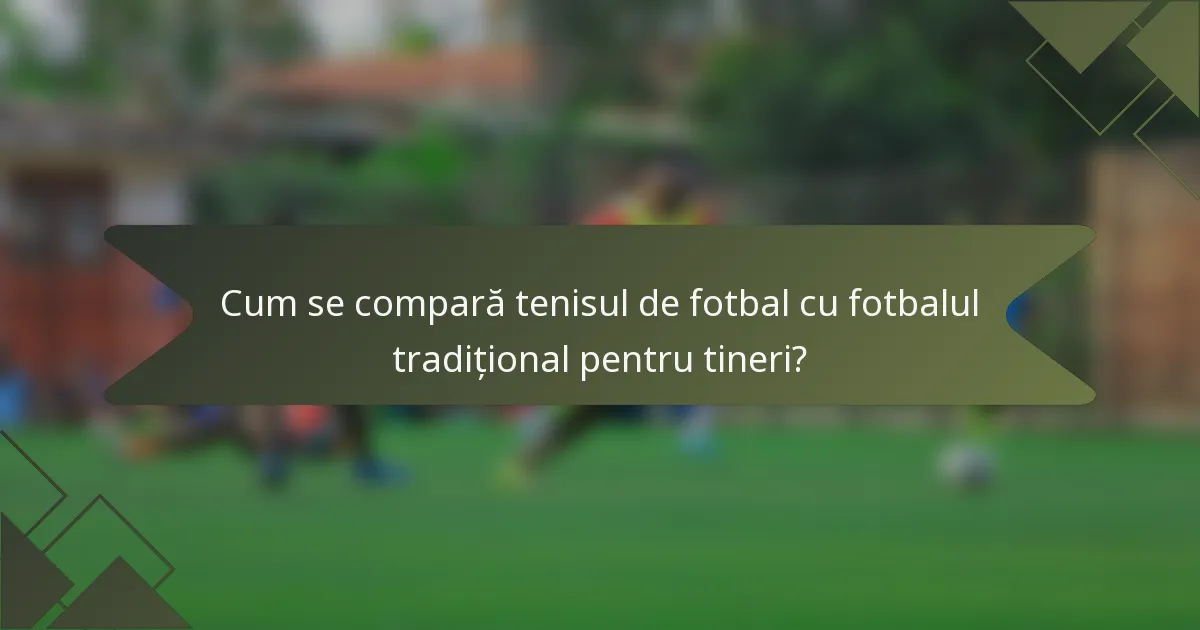 Cum se compară tenisul de fotbal cu fotbalul tradițional pentru tineri?