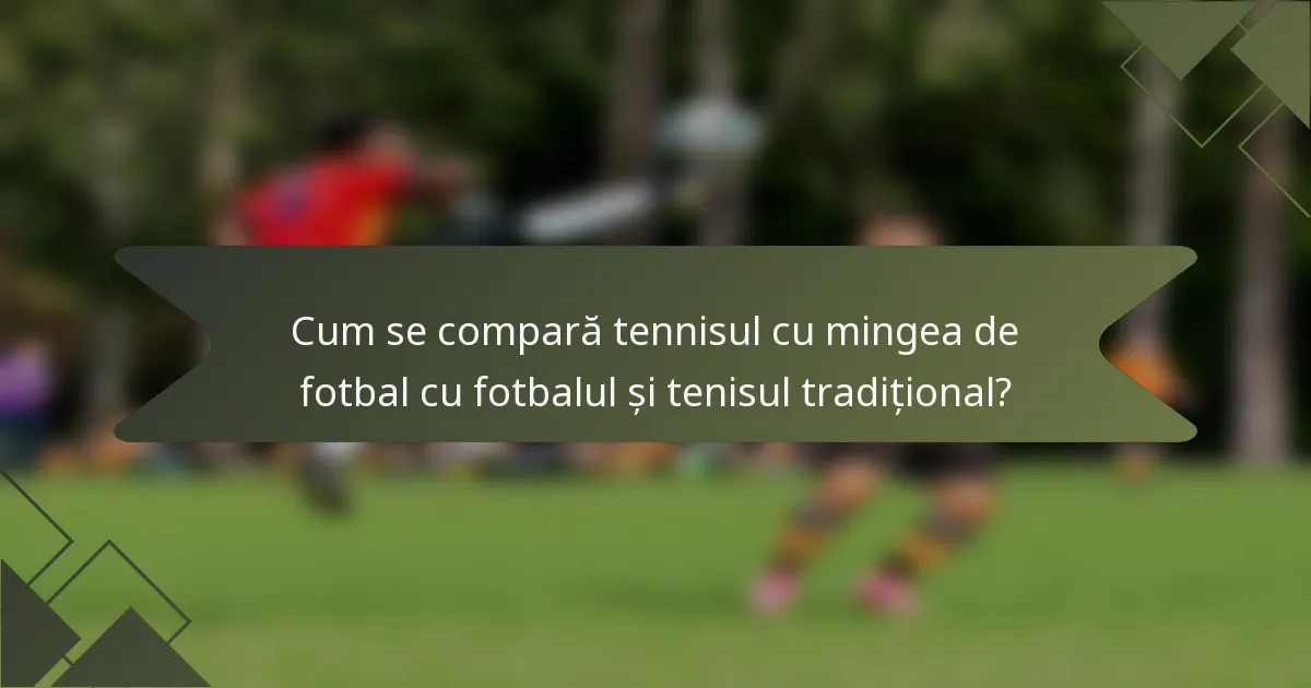Cum se compară tennisul cu mingea de fotbal cu fotbalul și tenisul tradițional?