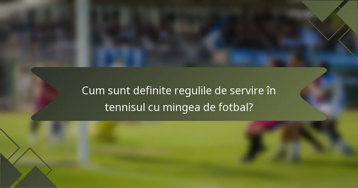 Cum sunt definite regulile de servire în tennisul cu mingea de fotbal?