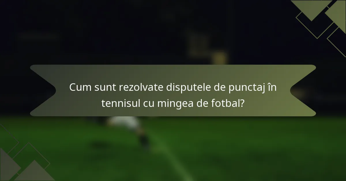 Cum sunt rezolvate disputele de punctaj în tennisul cu mingea de fotbal?