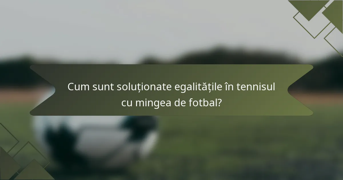 Cum sunt soluționate egalitățile în tennisul cu mingea de fotbal?