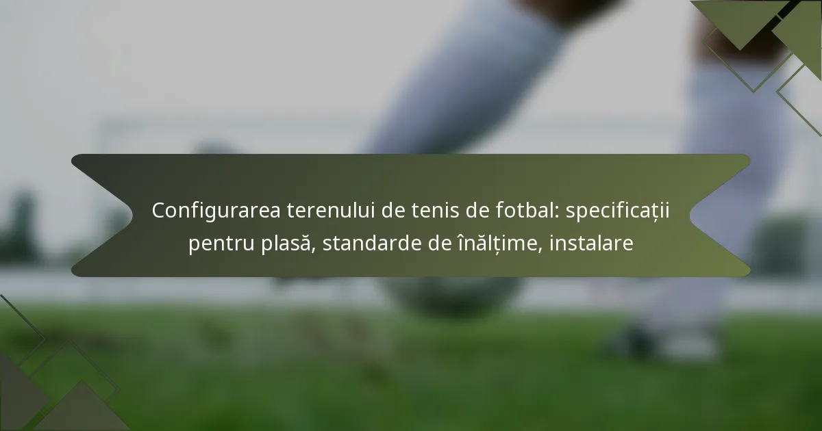 Configurarea terenului de tenis de fotbal: specificații pentru plasă, standarde de înălțime, instalare