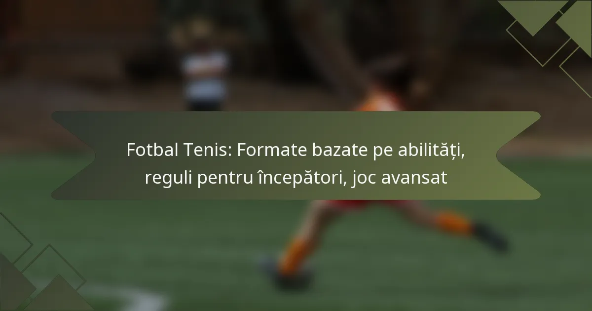 Fotbal Tenis: Formate bazate pe abilități, reguli pentru începători, joc avansat