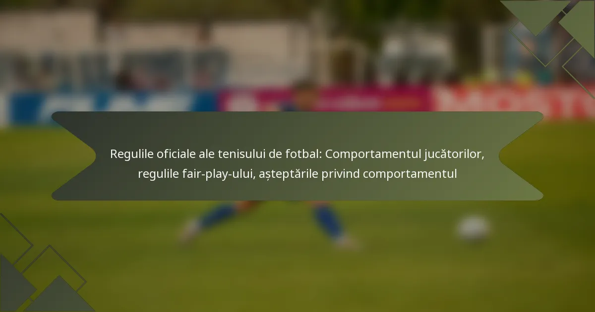 Regulile oficiale ale tenisului de fotbal: Comportamentul jucătorilor, regulile fair-play-ului, așteptările privind comportamentul
